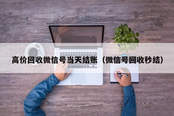 高价回收微信号当天结账（微信号回收秒结）