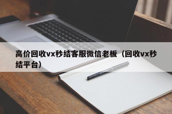 高价回收vx秒结客服微信老板（回收vx秒结平台）