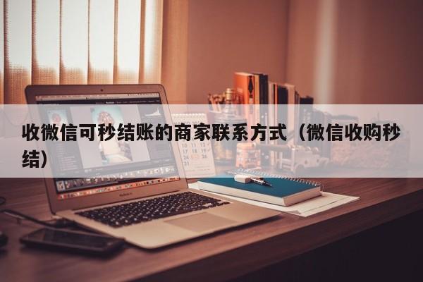 收微信可秒结账的商家联系方式（微信收购秒结）