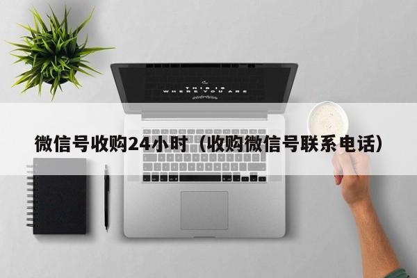 微信号收购24小时（收购微信号联系电话）